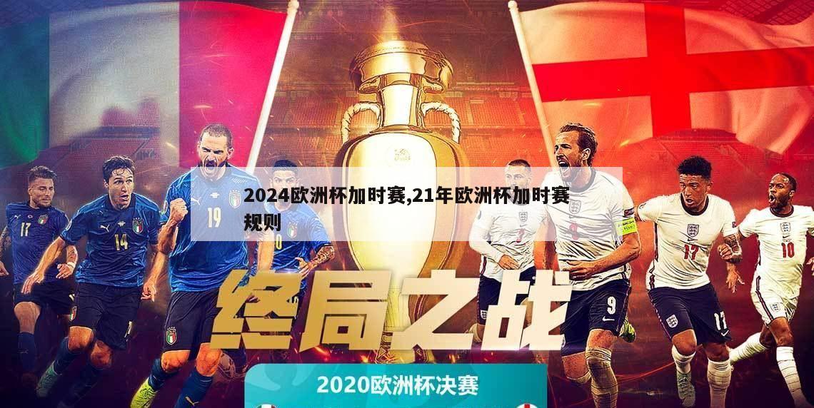 2024欧洲杯加时赛,21年欧洲杯加时赛规则