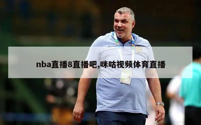 nba直播8直播吧,咪咕视频体育直播