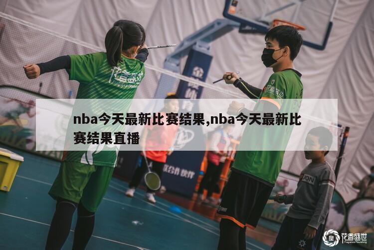 nba今天最新比赛结果,nba今天最新比赛结果直播