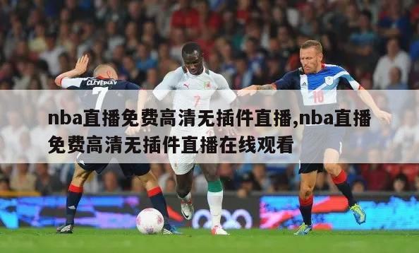 nba直播免费高清无插件直播,nba直播免费高清无插件直播在线观看