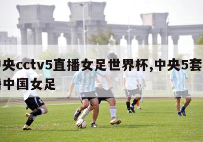 中央cctv5直播女足世界杯,中央5套直播中国女足