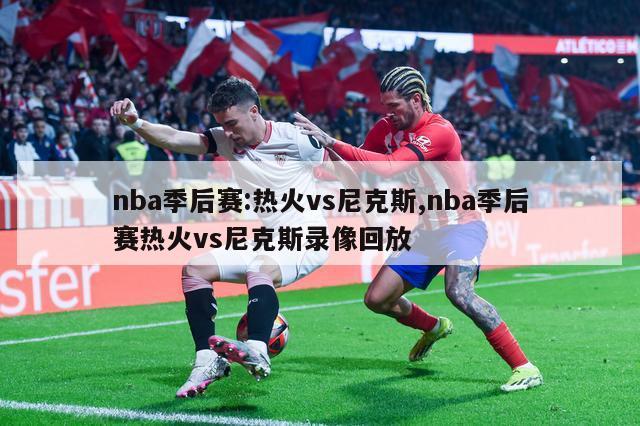 nba季后赛:热火vs尼克斯,nba季后赛热火vs尼克斯录像回放