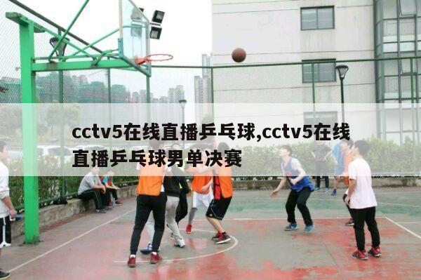 cctv5在线直播乒乓球,cctv5在线直播乒乓球男单决赛