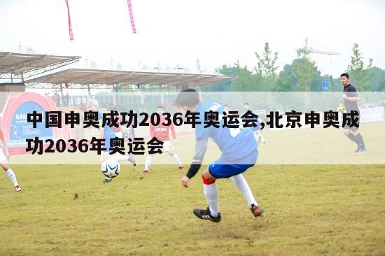 中国申奥成功2036年奥运会,北京申奥成功2036年奥运会