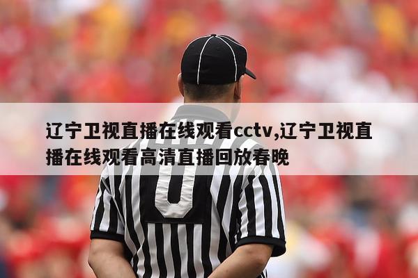 辽宁卫视直播在线观看cctv,辽宁卫视直播在线观看高清直播回放春晚