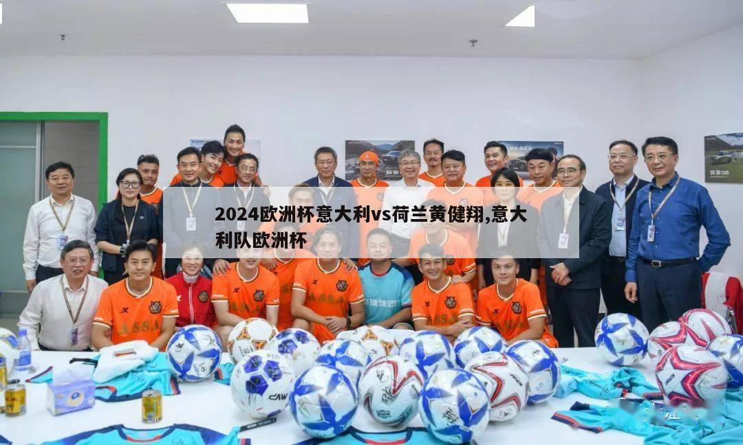 2024欧洲杯意大利vs荷兰黄健翔,意大利队欧洲杯