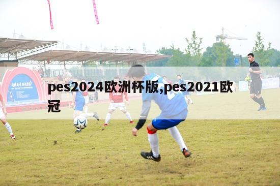 pes2024欧洲杯版,pes2021欧冠