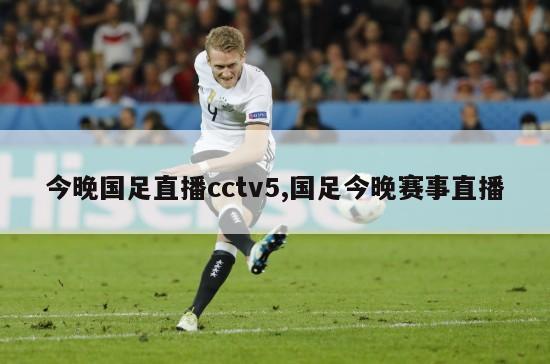 今晚国足直播cctv5,国足今晚赛事直播