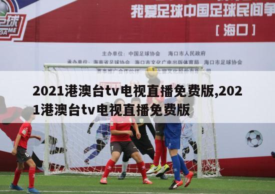 2021港澳台tv电视直播免费版,2021港澳台tv电视直播免费版