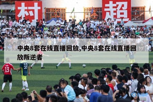 中央8套在线直播回放,中央8套在线直播回放叛逆者