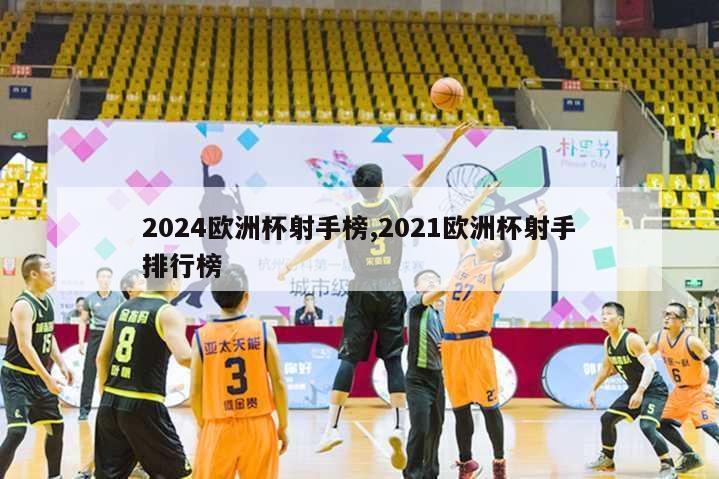 2024欧洲杯射手榜,2021欧洲杯射手排行榜