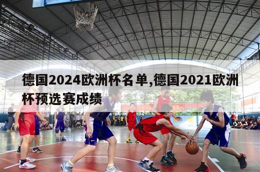 德国2024欧洲杯名单,德国2021欧洲杯预选赛成绩