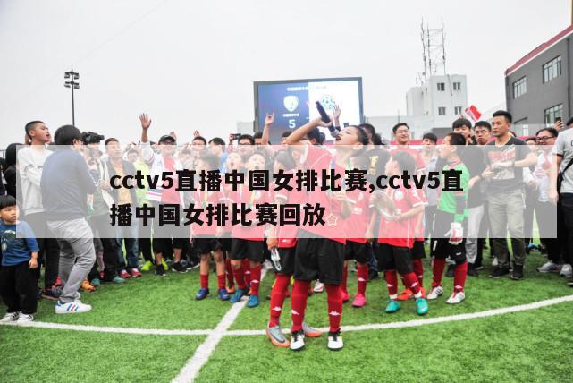 cctv5直播中国女排比赛,cctv5直播中国女排比赛回放