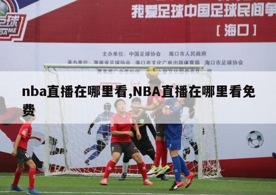 nba直播在哪里看,NBA直播在哪里看免费