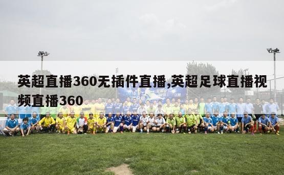 英超直播360无插件直播,英超足球直播视频直播360