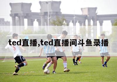 ted直播,ted直播间斗鱼录播