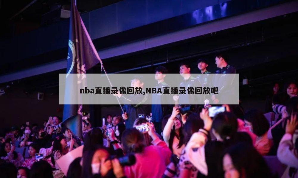 nba直播录像回放,NBA直播录像回放吧