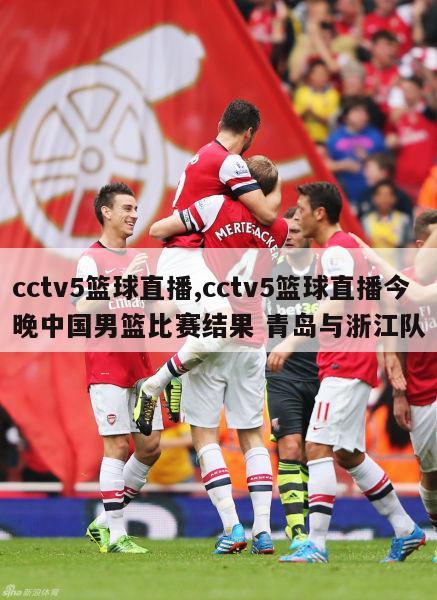 cctv5篮球直播,cctv5篮球直播今晚中国男篮比赛结果 青岛与浙江队