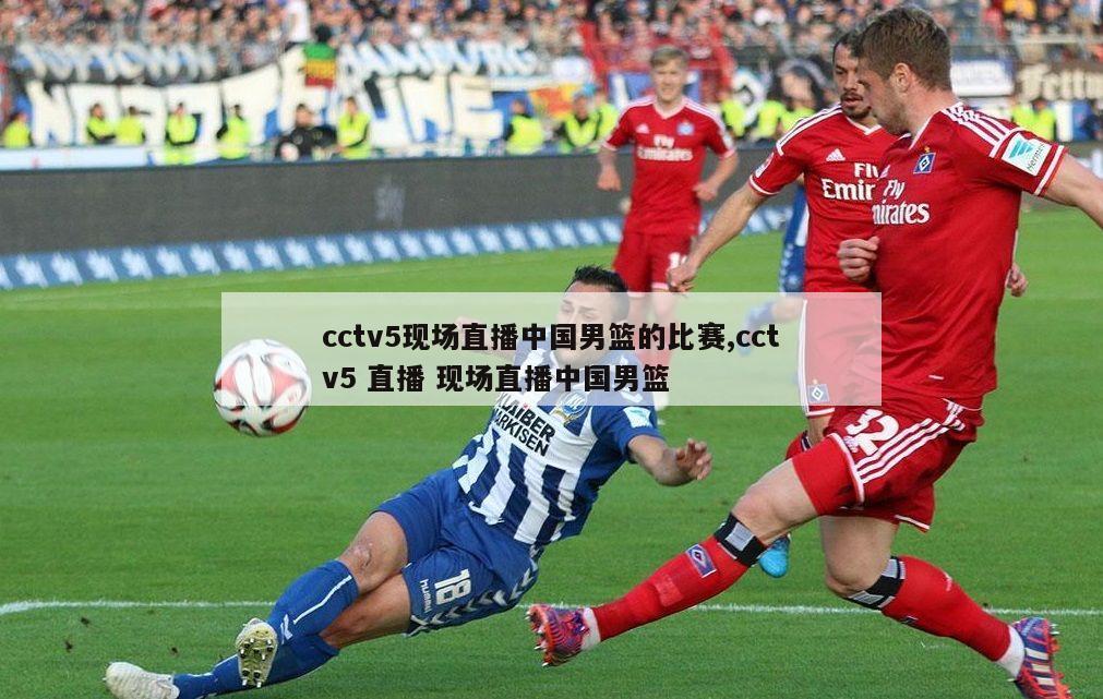 cctv5现场直播中国男篮的比赛,cctv5 直播 现场直播中国男篮