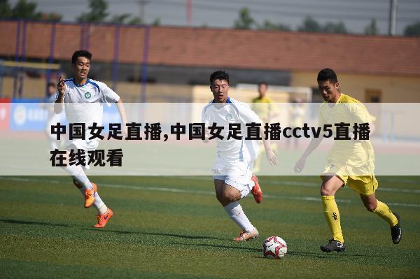 中国女足直播,中国女足直播cctv5直播在线观看