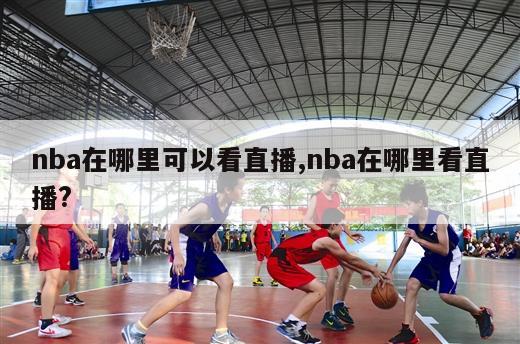 nba在哪里可以看直播,nba在哪里看直播?