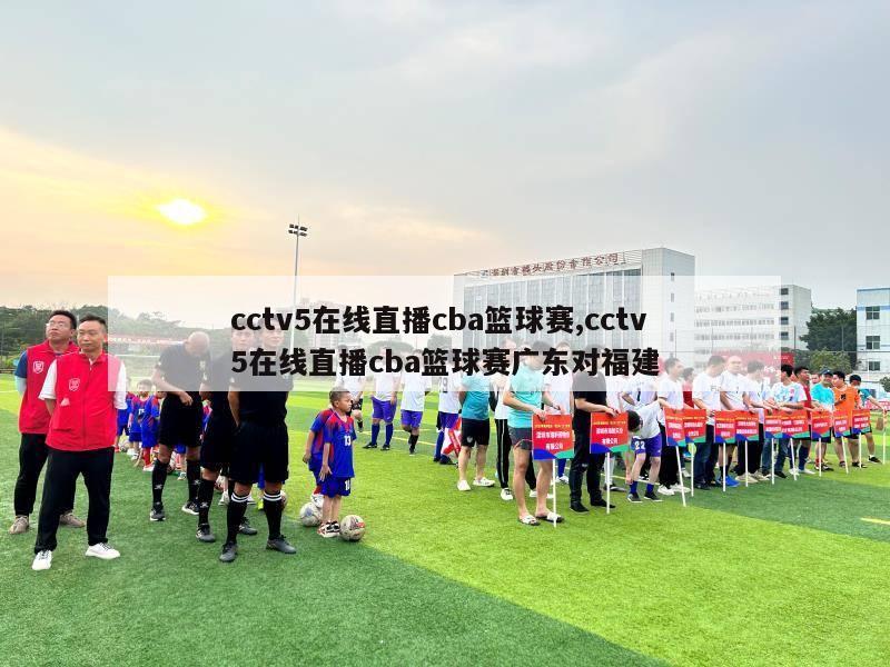 cctv5在线直播cba篮球赛,cctv5在线直播cba篮球赛广东对福建