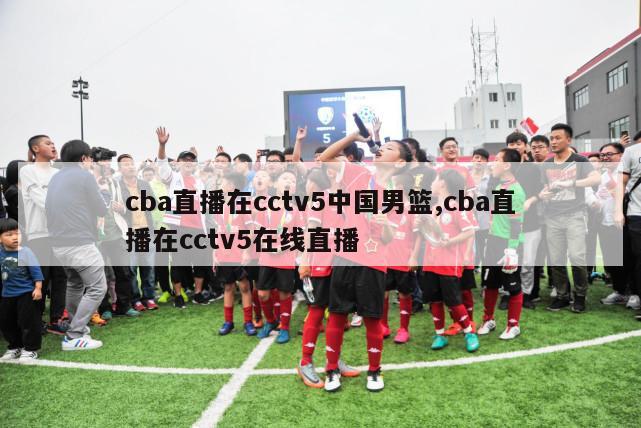 cba直播在cctv5中国男篮,cba直播在cctv5在线直播