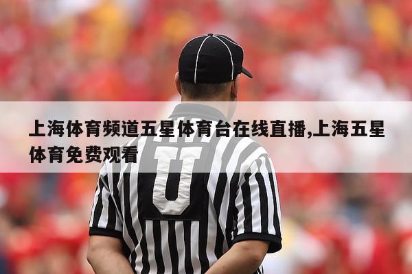 上海体育频道五星体育台在线直播,上海五星体育免费观看