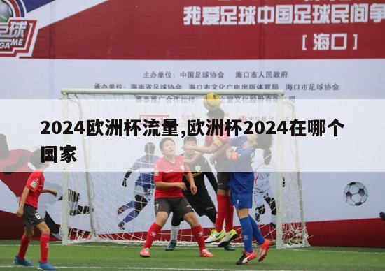 2024欧洲杯流量,欧洲杯2024在哪个国家