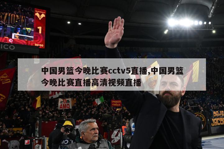 中国男篮今晚比赛cctv5直播,中国男篮今晚比赛直播高清视频直播