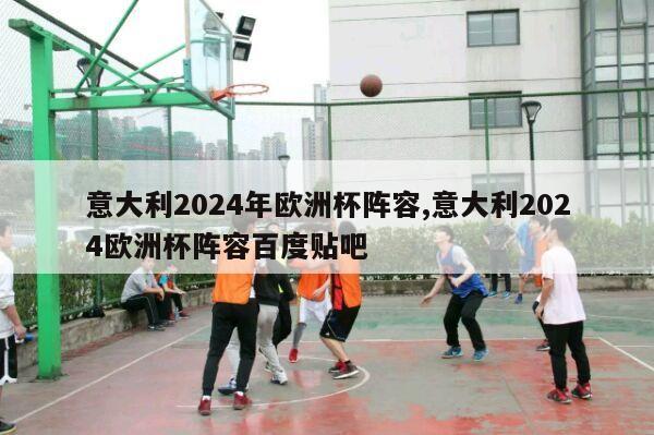 意大利2024年欧洲杯阵容,意大利2024欧洲杯阵容百度贴吧