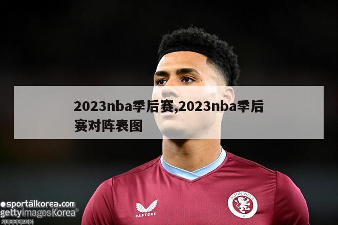 2023nba季后赛,2023nba季后赛对阵表图