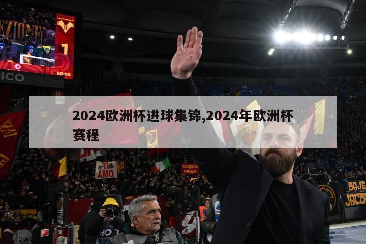 2024欧洲杯进球集锦,2024年欧洲杯赛程