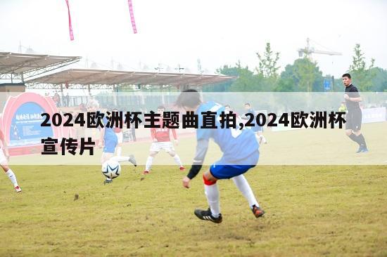 2024欧洲杯主题曲直拍,2024欧洲杯宣传片