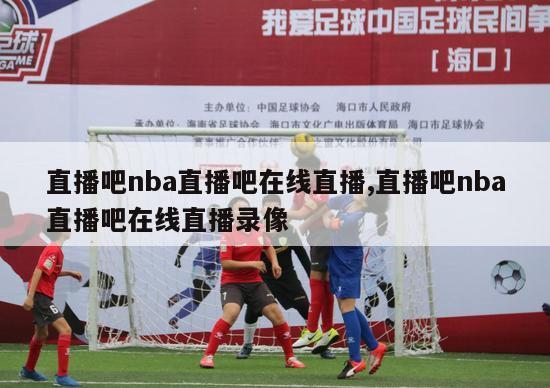 直播吧nba直播吧在线直播,直播吧nba直播吧在线直播录像