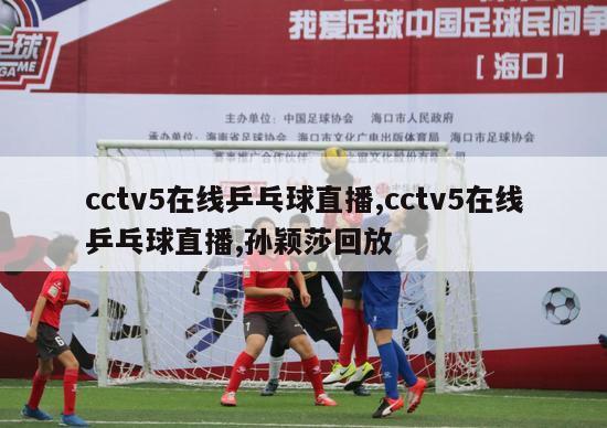 cctv5在线乒乓球直播,cctv5在线乒乓球直播,孙颖莎回放