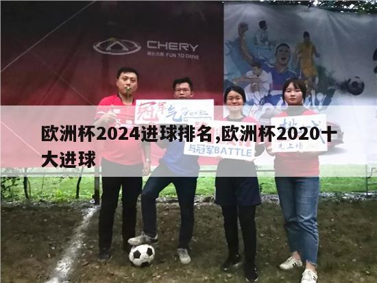 欧洲杯2024进球排名,欧洲杯2020十大进球