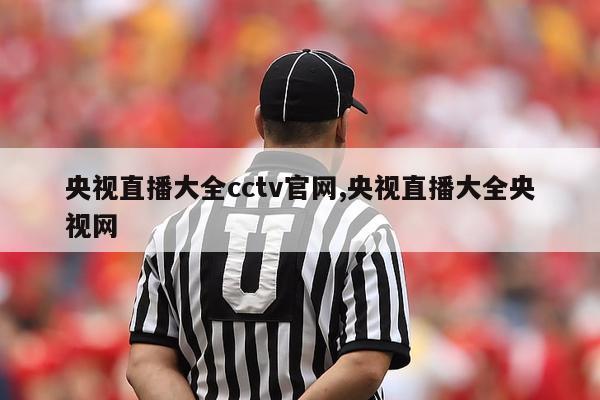 央视直播大全cctv官网,央视直播大全央视网