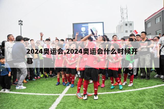 2024奥运会,2024奥运会什么时候开幕