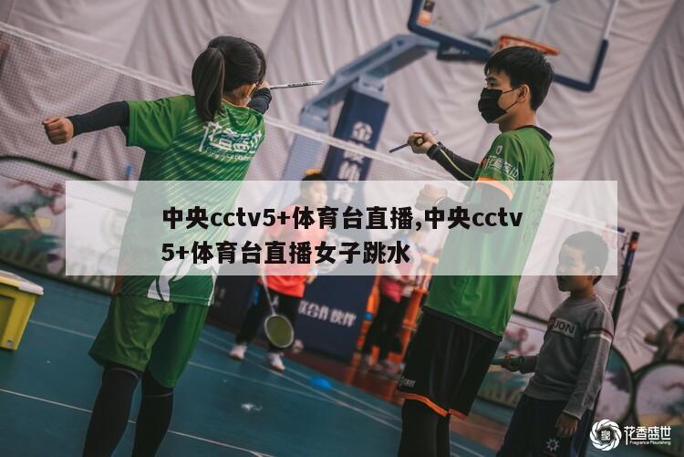 中央cctv5+体育台直播,中央cctv5+体育台直播女子跳水