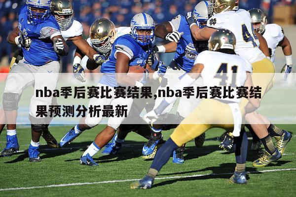 nba季后赛比赛结果,nba季后赛比赛结果预测分析最新