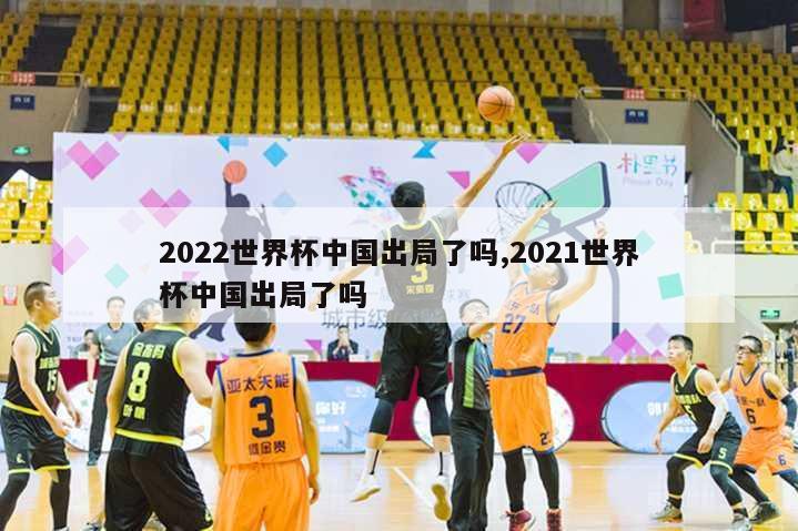 2022世界杯中国出局了吗,2021世界杯中国出局了吗