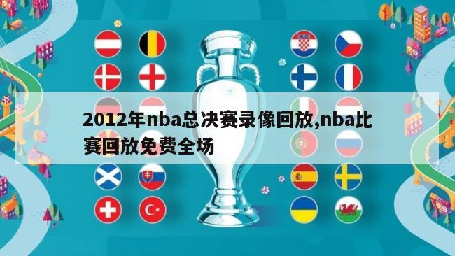 2012年nba总决赛录像回放,nba比赛回放免费全场