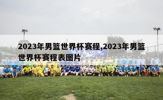 2023年男篮世界杯赛程,2023年男篮世界杯赛程表图片